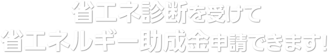 省エネ診断を受けて 省エネルギー助成金申請できます!