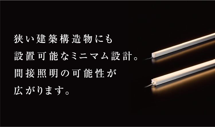 狭い建築構造物にも設置可能なミニマム設計。間接照明の可能性が広がります。