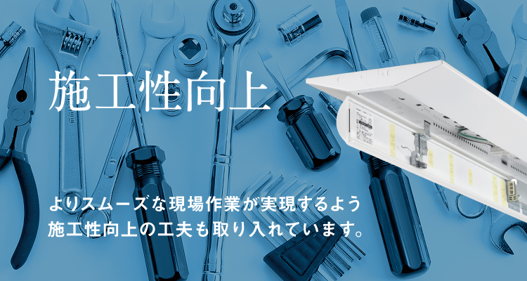 施工性向上 よりスムーズな現場作業が実現するよう施工性向上の工夫も取り入れています。