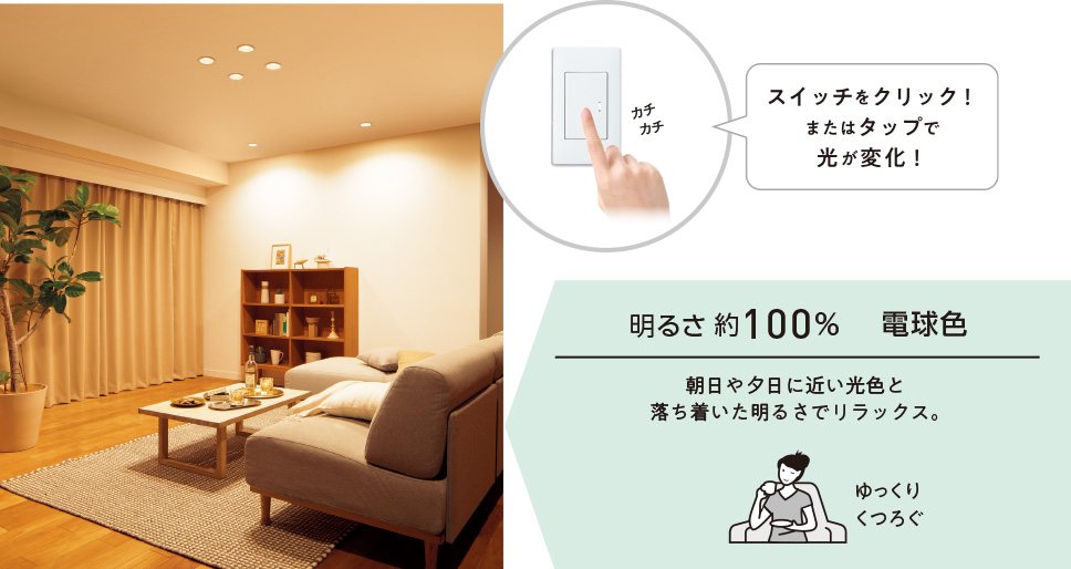 明るさ約100% 電球色 朝日や夕日に近い光色と落ち着いた明るさでリラックス。ゆっくりくつろぐ