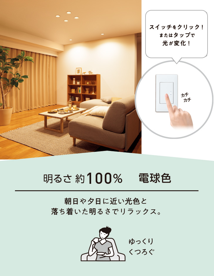 明るさ約100% 電球色 朝日や夕日に近い光色と落ち着いた明るさでリラックス。ゆっくりくつろぐ