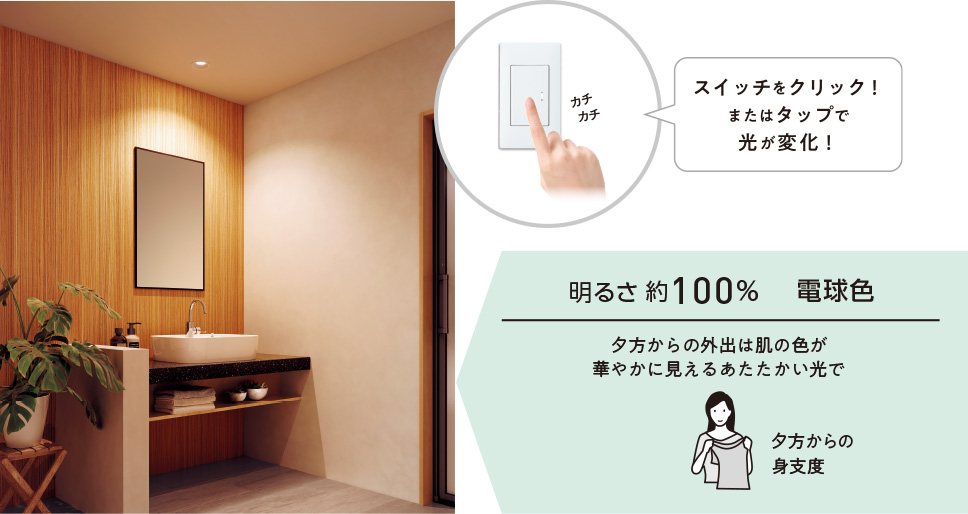 明るさ約100% 電球色 夕方からの外出は肌の色が華やかに見えるあたたかい光で 夕方からの身支度