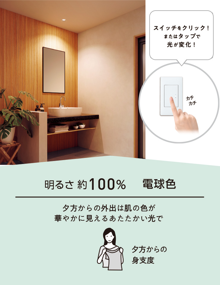 明るさ約100% 電球色 夕方からの外出は肌の色が華やかに見えるあたたかい光で 夕方からの身支度
