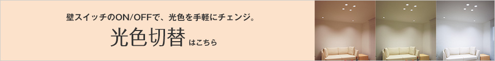 壁スイッチのON/OFFで、光色を手軽にチェンジ。光色切替はこちら