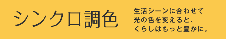 シンクロ調色 生活シーンに合わせて光の色を変えると、くらしはもっと豊かに。
