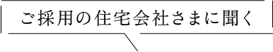 ご採用の住宅会社さまに聞く