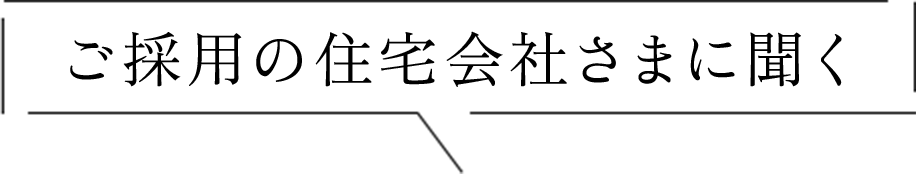 ご採用の住宅会社さまに聞く