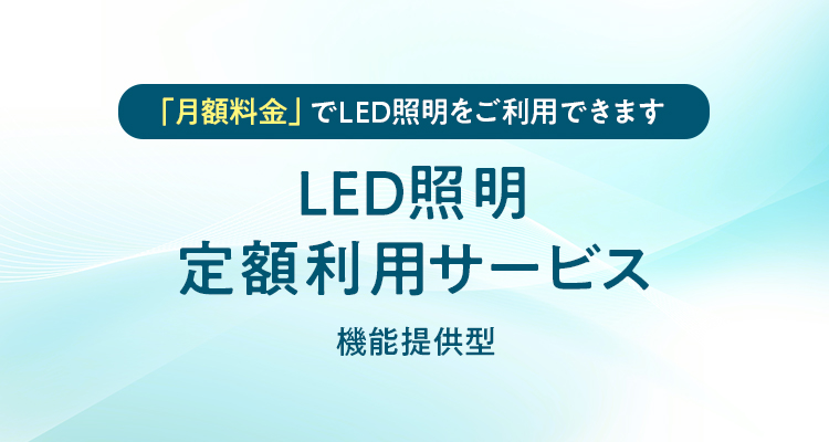 LED照明定額利用サービス 機能提供型「月額料金」でLED照明をご利用できます