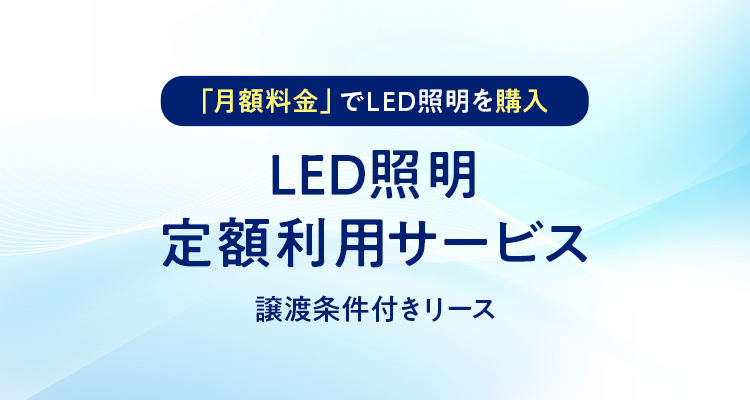 LED照明定額利用サービス 譲渡条件付きリース 「月額料金」でLED照明を購入