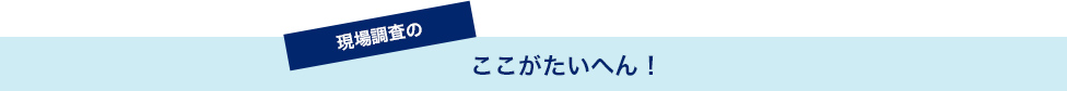 現場調査のここがたいへん！