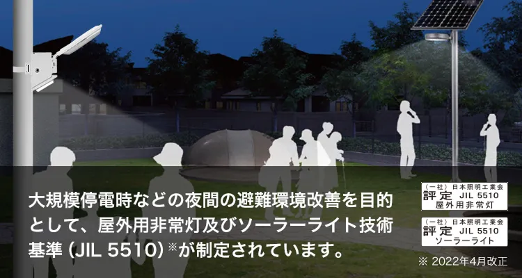 大規模停電時などの夜間の避難環境改善を目的として、屋外用非常灯及ソーラーライト技術基準(JIL 5510)が制定されています。※2022年4月改正