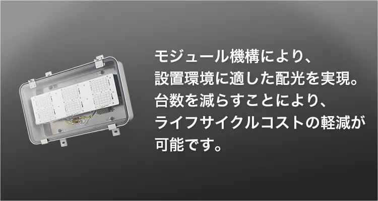 モジュール機構により、設置環境に適した配光を実現。台数を減らすことにより、ライフサイクルコストの軽減が可能です。