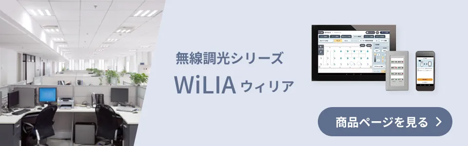 手軽に導入できる無線調光 WiLiA 調光シリーズ 商品ページを見る