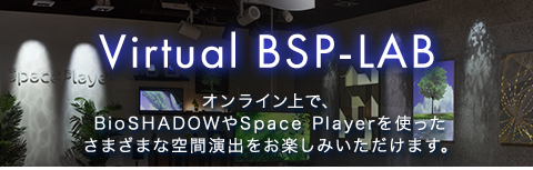 Virtual BSP-LAB オンライン上で、BioSHADOWやSpace Playerを使ったさまざまな空間演出をお楽しみいただけます。