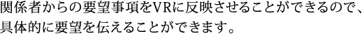 �֌W�҂���̗v�]������VR�ɔ��f�����邱�Ƃ��ł���̂ŁA��̓I�ɗv�]��`���邱�Ƃ��ł��܂��B