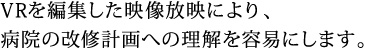 VRを編集した映像放映により、病院の改修計画への理解を容易にします。