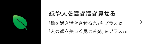 緑や人を活き活き見せる 「緑を活き活きさせる光」をプラスα 「人の顔を美しく見せる光」をプラスα