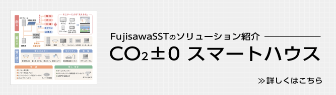 FujisawaSSTのソリューション紹介 CO2±0 スマートハウス >>詳しくはこちら