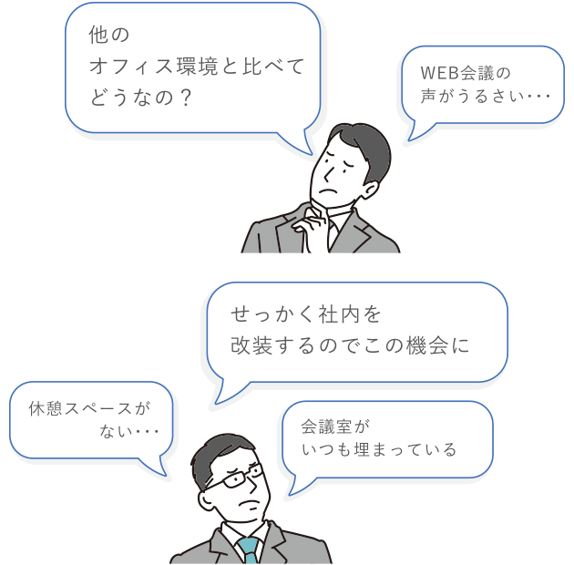 他のオフィス環境と比べて どうなの? WEB会議の声がうるさい・・・ 休憩スペースがない・・・ せっかく社内を改装するのでこの機会に 会議室がいつも埋まっている