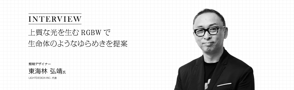 INTERVIEW �㎿�Ȍ��𐶂�RGBW�Ő����̂̂悤�Ȃ��߂����� �Ɩ��f�U�C�i�[ ���C�� �O���� ������� �L����Ѓ��C�g�f�U�C��