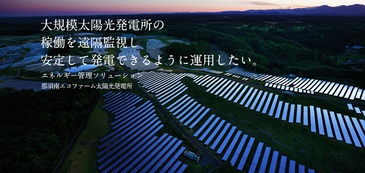 大規模太陽光発電所の稼働を遠隔監視し安定して発電できるように運用したい。エネルギー管理ソリューション 那須南エコファーム太陽光発電所