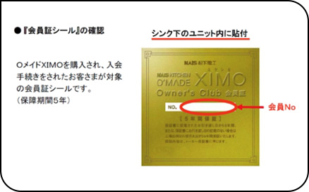 「会員証シール」の確認：シンク下のユニット内に貼付 〇メイドXIMOを購入され、入会手続きをされたお客さまが対象の会員証シールです。（保障期間5年）