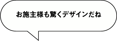 お施主様も驚くデザインだね