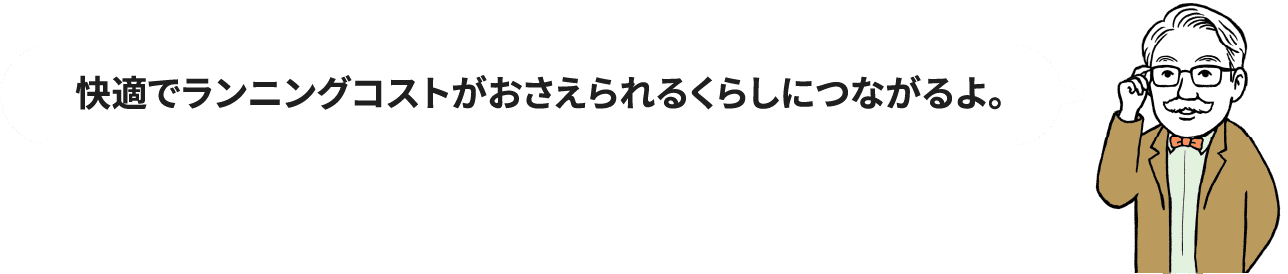 快適でランニングコストがおさえられるくらしにつながるよ。
