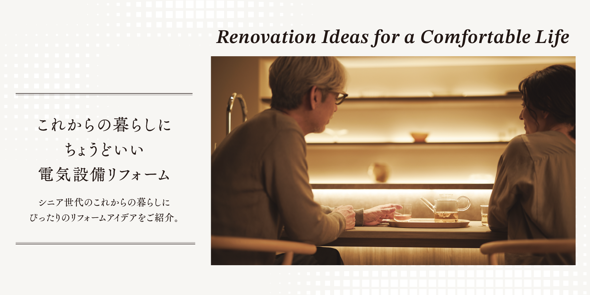 これからの暮らしにちょうどいい電気設備リフォーム シニア世代のこれからの暮らしにぴったりのリフォームアイデアをご紹介。