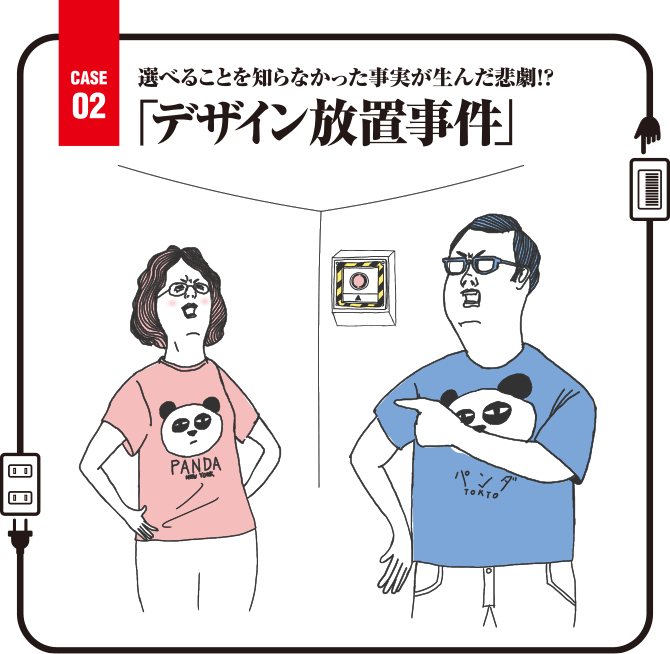 Case02 選べることを知らなかった事実が生んだ悲劇！？「デザイン放置事件」