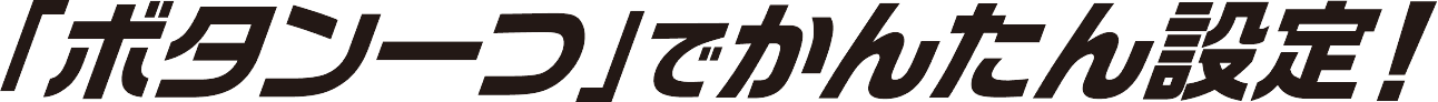 「ボタン一つ」でかんたん設定！