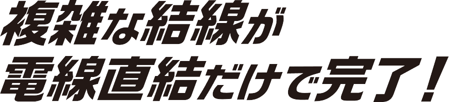 複雑な結線が電線直結だけで完了！