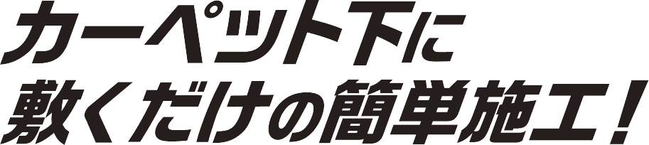 カーペット下に敷くだけの簡単施工！