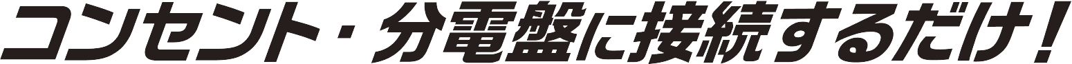 コンセント・分電盤に接続するだけ！