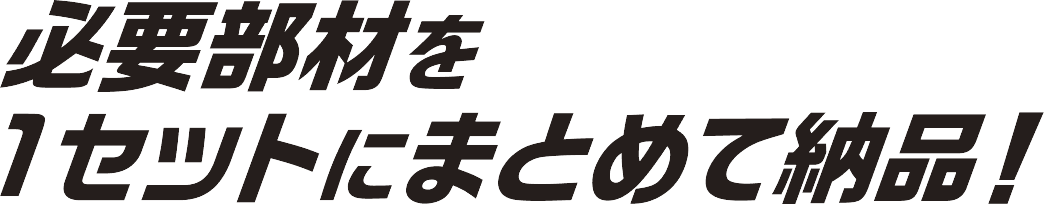 必要部材を1セットにまとめて納品！