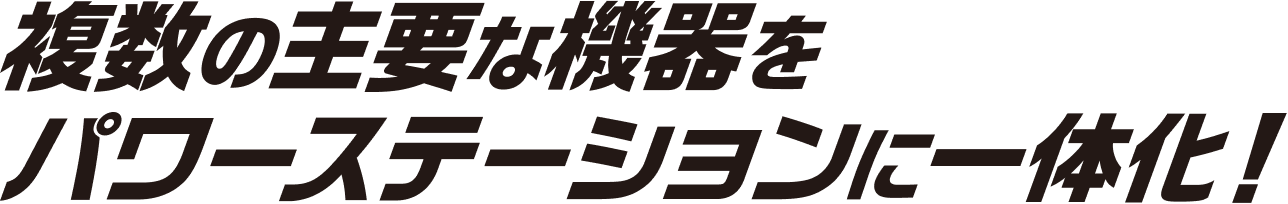 複数の主要な機器をパワーステーションに一体化！