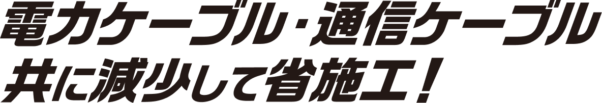 電力ケーブル・通信ケーブル 共に減少して省施工！