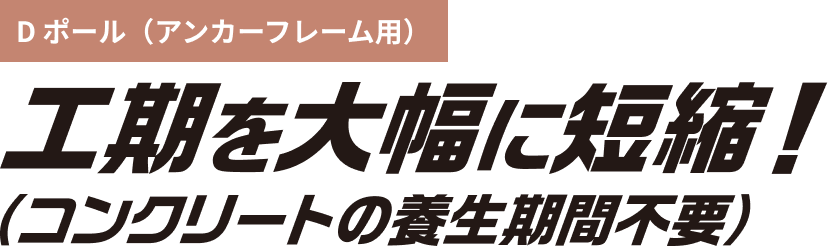 Dポール(アンカーフレーム用) 後期を大幅に短縮！(コンクリートの養生期間不要)