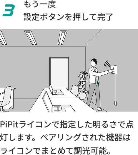 3 もう一度設定ボタンを押して完了 PiPitライコンで指定した明るさで点灯します。ペアリングされた機器はライコンでまとめて調光可能。