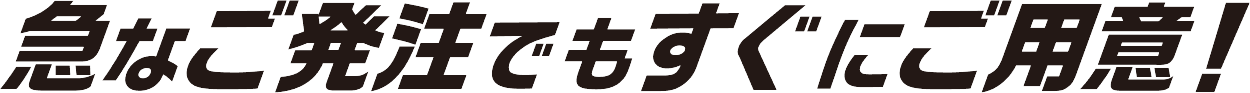 急な発注でもすぐにご用意！