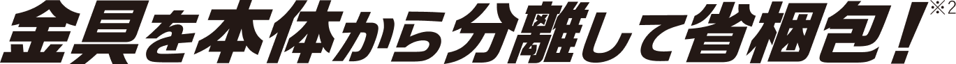 金具を本体から分離して省梱包！