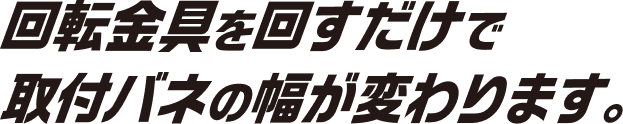 回転金具を回すだけで取付バネの幅が変わります。