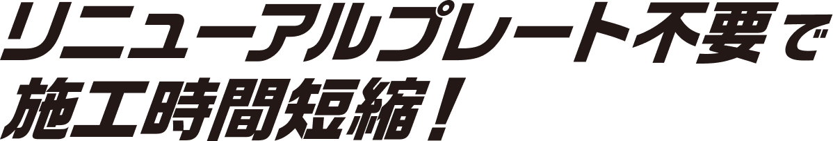 リニューアルプレート不要で施工時間短縮！