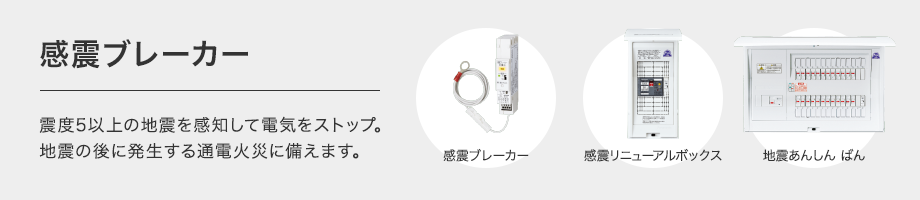 感震ブレーカー 震度5以上の地震を感知して電気をストップ。地震の後に発生する通電火災に備えます。