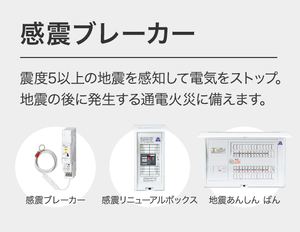 感震ブレーカー 震度5以上の地震を感知して電気をストップ。地震の後に発生する通電火災に備えます。