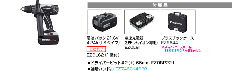 付属品 電池パック21.6V 4.2Ah（LSタイプ） EZ9L62（1個付）。急速充電器（リチウムイオン専用）EZ0L81。プラスチックケースEZ9644。※小箱は収納できません。●ドライバービット＃2（＋）65ｍｍ EZ9BP221。●補助ハンドル EZ7460K4627。