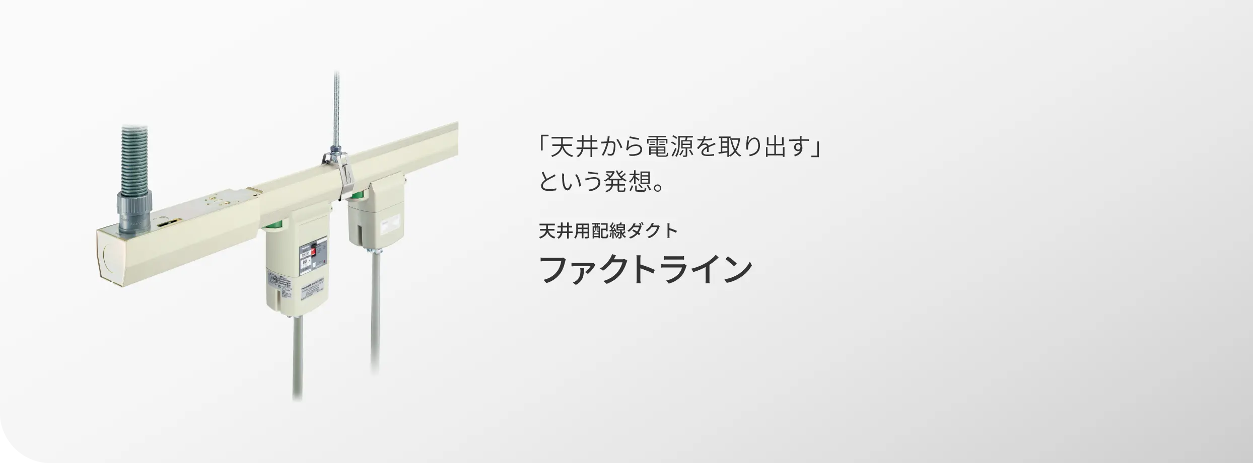 「天井から電源を取り出す」という発想。 天井用配線ダクト ファクトライン